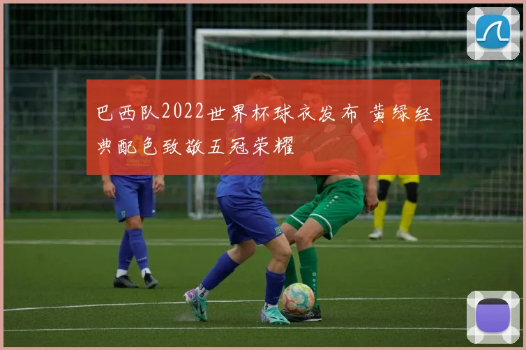 巴西队2022世界杯球衣发布 黄绿经典配色致敬五冠荣耀