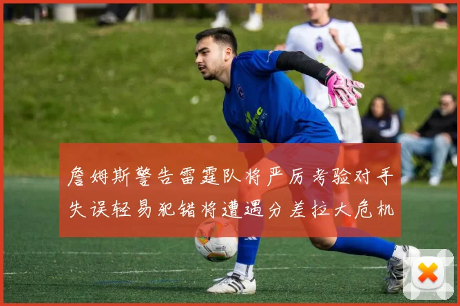 詹姆斯警告雷霆队将严厉考验对手失误轻易犯错将遭遇分差拉大危机