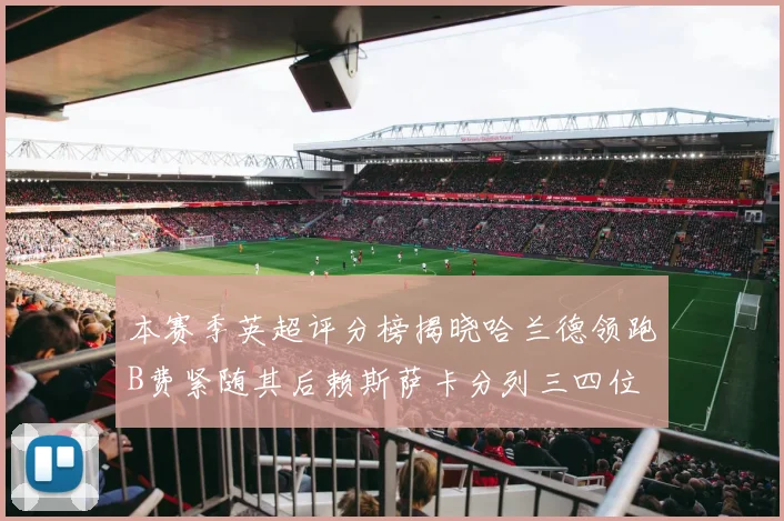 本赛季英超评分榜揭晓哈兰德领跑B费紧随其后赖斯萨卡分列三四位