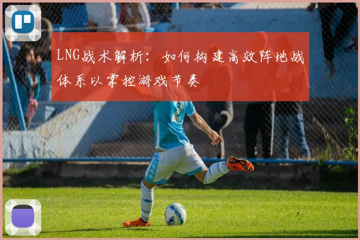 LNG战术解析：如何构建高效阵地战体系以掌控游戏节奏