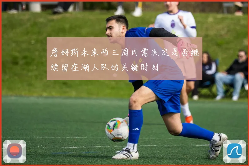 詹姆斯未来两三周内需决定是否继续留在湖人队的关键时刻