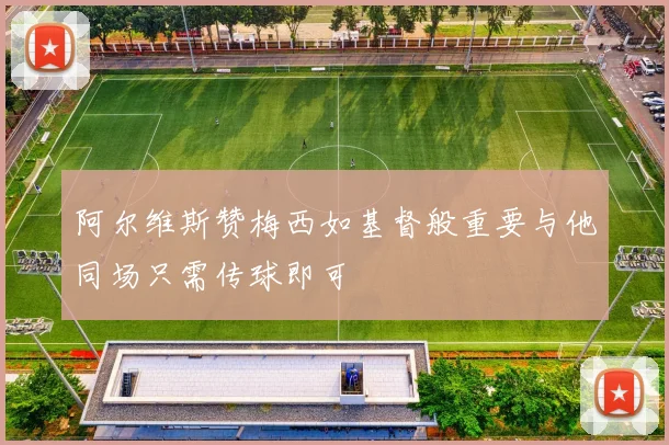 阿尔维斯赞梅西如基督般重要与他同场只需传球即可