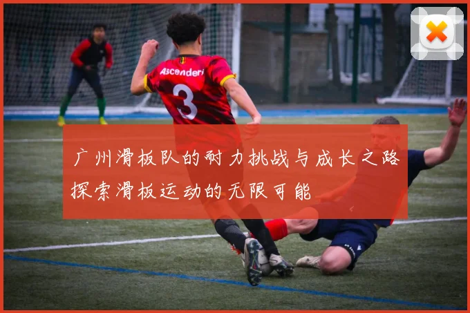 广州滑板队的耐力挑战与成长之路探索滑板运动的无限可能