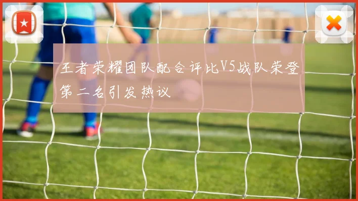 王者荣耀团队配合评比V5战队荣登第二名引发热议